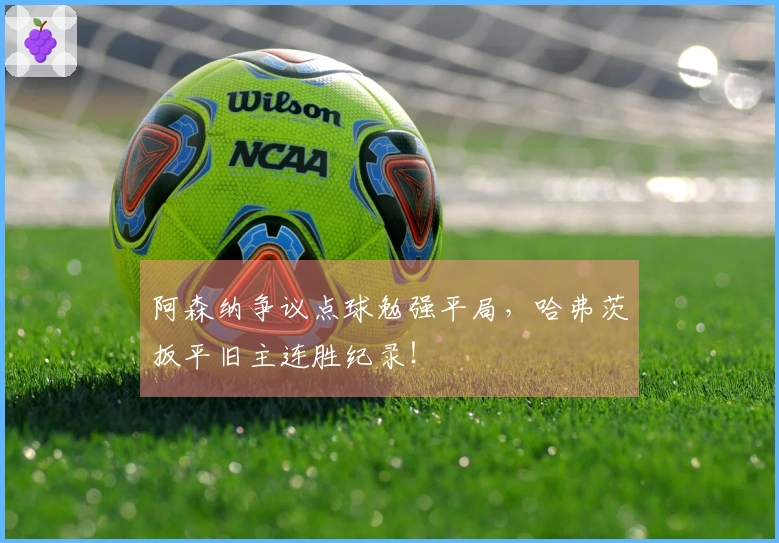 阿森纳争议点球勉强平局，哈弗茨扳平旧主连胜纪录！