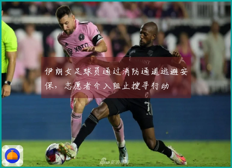 伊朗女足球员通过消防通道逃避安保，志愿者介入阻止搜寻行动