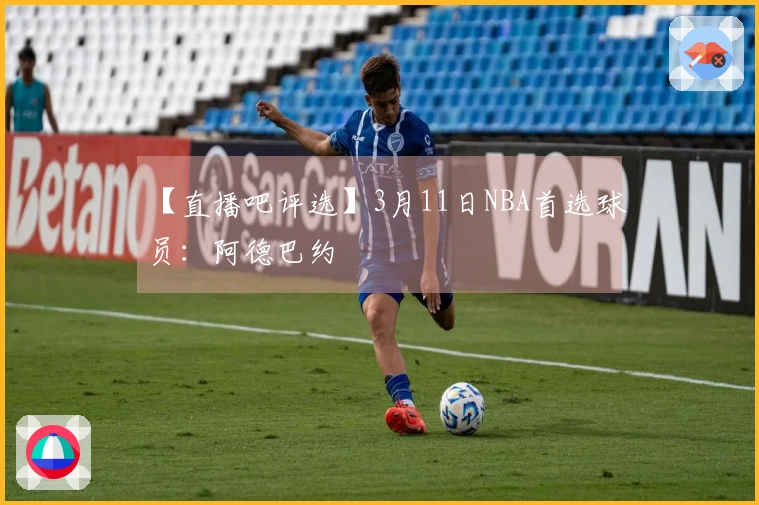 【直播吧评选】3月11日NBA首选球员：阿德巴约