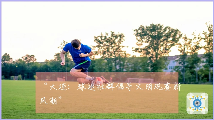 “大连：球迷社群倡导文明观赛新风潮”