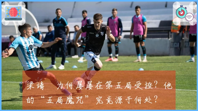 梁靖崑为何屡屡在第五局受挫？他的“五局魔咒”究竟源于何处？