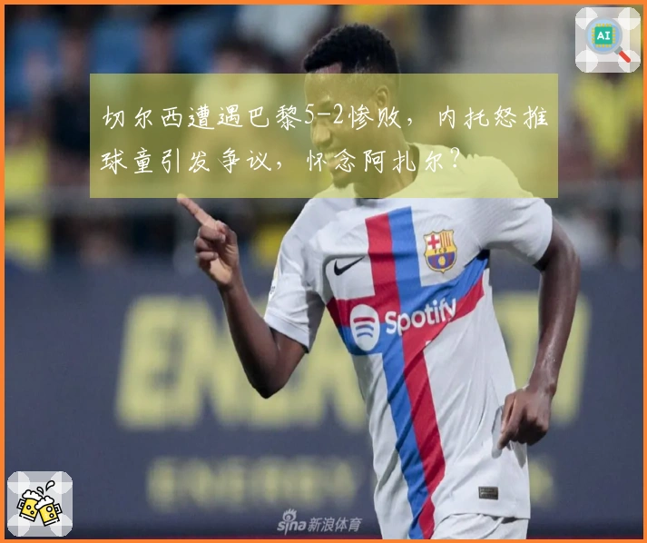 切尔西遭遇巴黎5-2惨败，内托怒推球童引发争议，怀念阿扎尔？