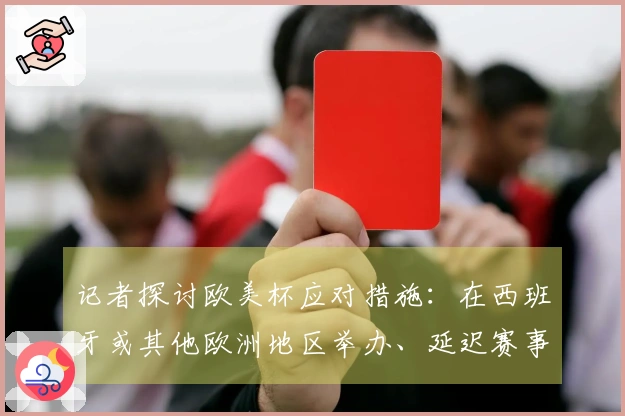 记者探讨欧美杯应对措施：在西班牙或其他欧洲地区举办、延迟赛事