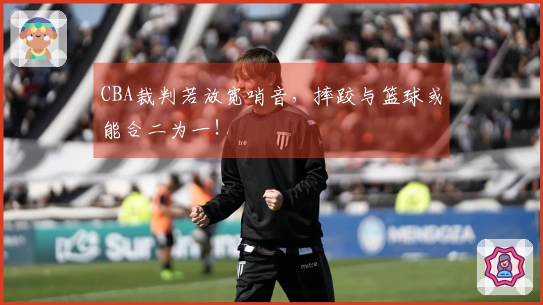 CBA裁判若放宽哨音，摔跤与篮球或能合二为一！