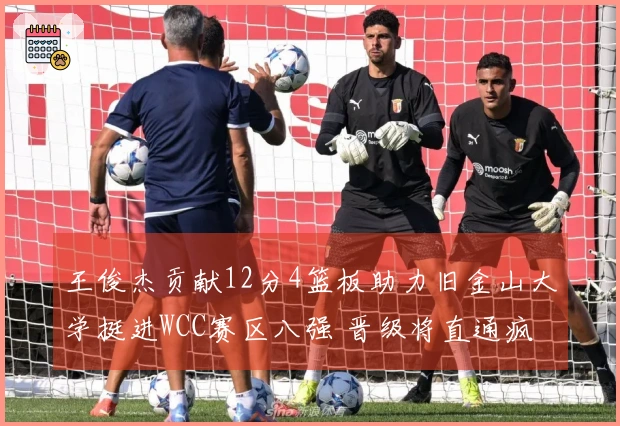 王俊杰贡献12分4篮板助力旧金山大学挺进WCC赛区八强 晋级将直通疯狂三月！