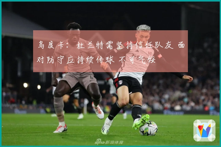 乌度卡：杜兰特需坚持信任队友 面对防守应持续传球 不可气馁