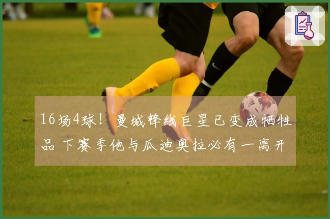 16场4球！曼城锋线巨星已变成牺牲品 下赛季他与瓜迪奥拉必有一离开