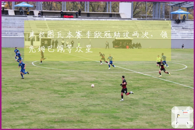 库尔图瓦本赛季欧冠助攻两次，领先姆巴佩等众星