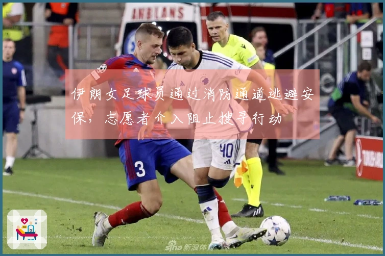 伊朗女足球员通过消防通道逃避安保，志愿者介入阻止搜寻行动