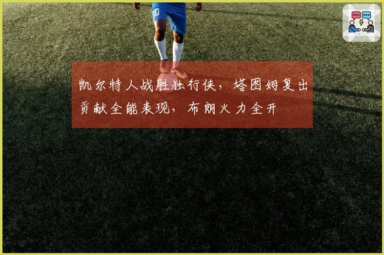 凯尔特人战胜独行侠，塔图姆复出贡献全能表现，布朗火力全开