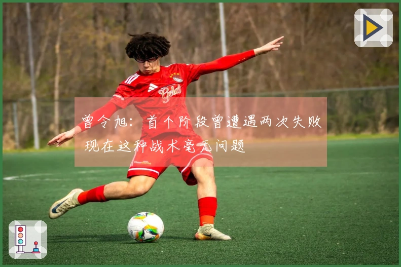 曾令旭：首个阶段曾遭遇两次失败 现在这种战术毫无问题