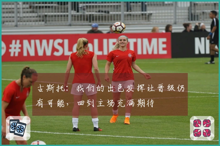 古斯托：我们的出色发挥让晋级仍有可能，回到主场充满期待