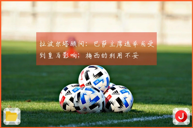 拉波尔塔顾问：巴萨主席选举或受到皇马影响；梅西的利用不妥