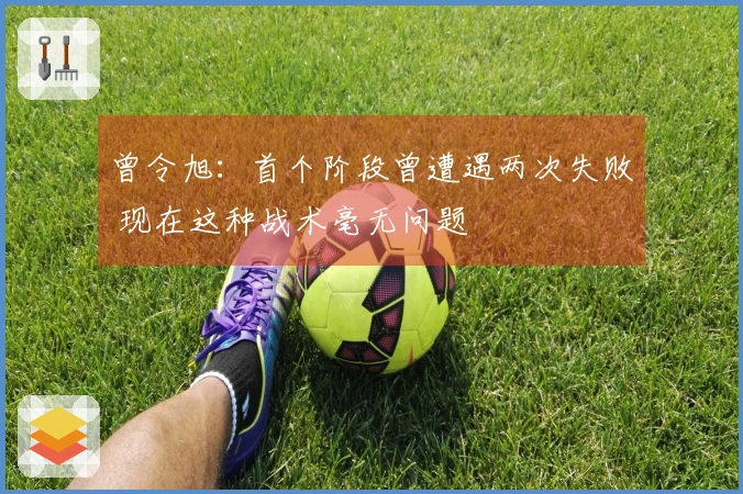 曾令旭：首个阶段曾遭遇两次失败 现在这种战术毫无问题