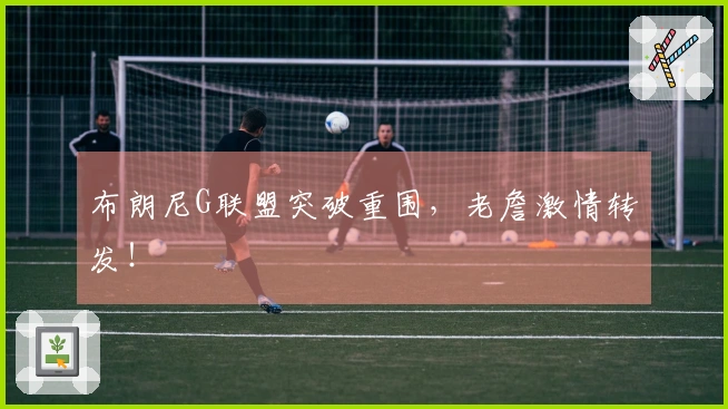 布朗尼G联盟突破重围，老詹激情转发！