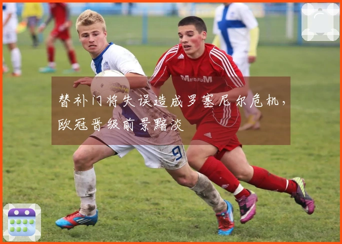 替补门将失误造成罗塞尼尔危机，欧冠晋级前景黯淡