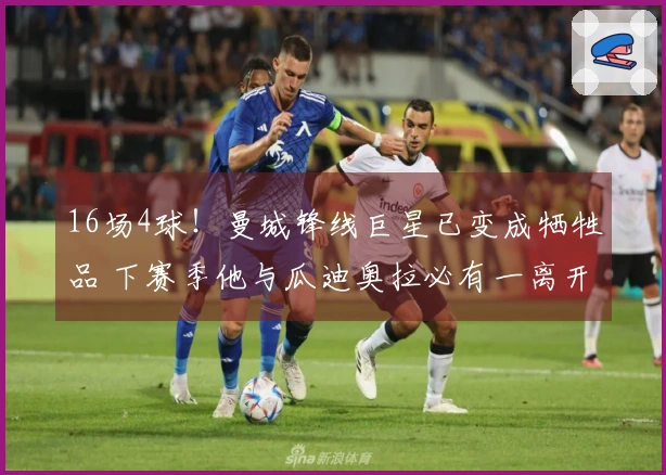 16场4球!曼城锋线巨星已变成牺牲品 下赛季他与瓜迪奥拉必有一离开