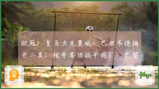 欧冠：皇马力克曼城，巴尔韦德梅开二度；枪手客场战平药厂，巴黎大胜切尔西！