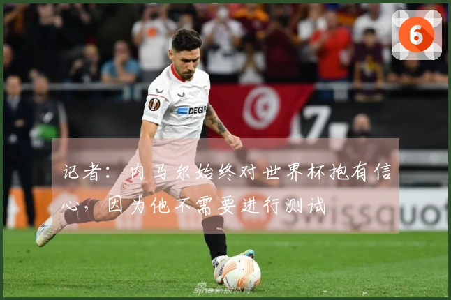 记者：内马尔始终对世界杯抱有信心，因为他不需要进行测试