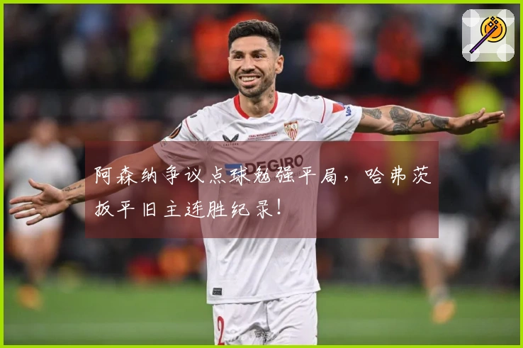 阿森纳争议点球勉强平局，哈弗茨扳平旧主连胜纪录！