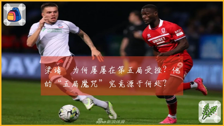 梁靖崑为何屡屡在第五局受挫？他的“五局魔咒”究竟源于何处？