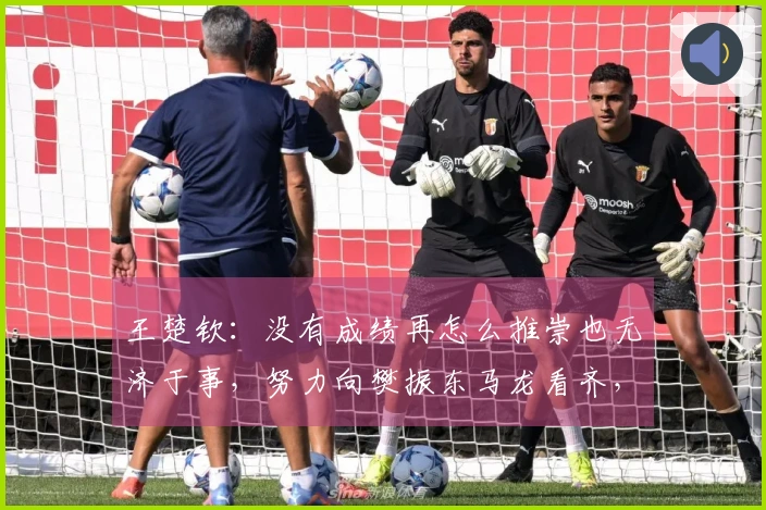 王楚钦：没有成绩再怎么推崇也无济于事，努力向樊振东马龙看齐，成为他们那样的选手。
