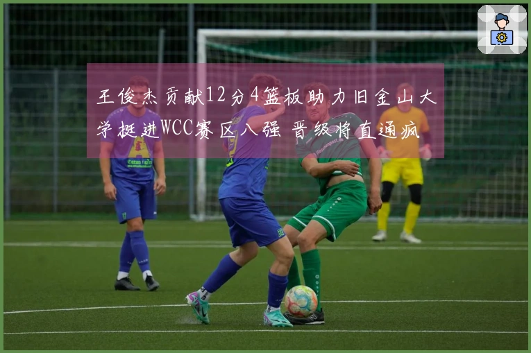 王俊杰贡献12分4篮板助力旧金山大学挺进WCC赛区八强 晋级将直通疯狂三月！