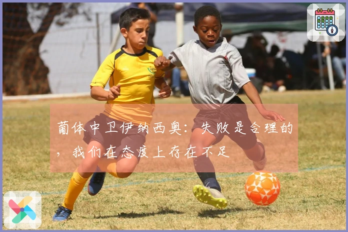 葡体中卫伊纳西奥：失败是合理的，我们在态度上存在不足