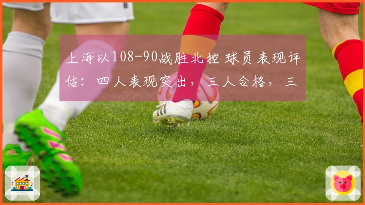 上海以108-90战胜北控 球员表现评估：四人表现突出，三人合格，三人状态低迷