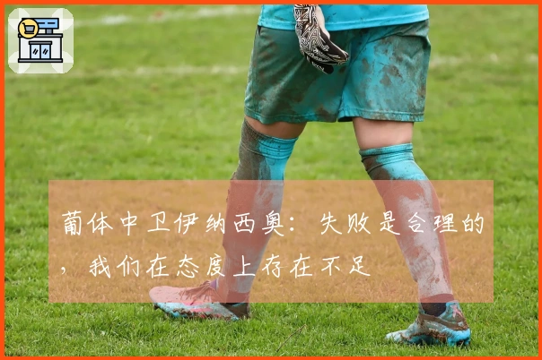 葡体中卫伊纳西奥：失败是合理的，我们在态度上存在不足