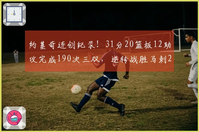 约基奇连创纪录！31分20篮板12助攻完成190次三双，逆转战胜马刺20分