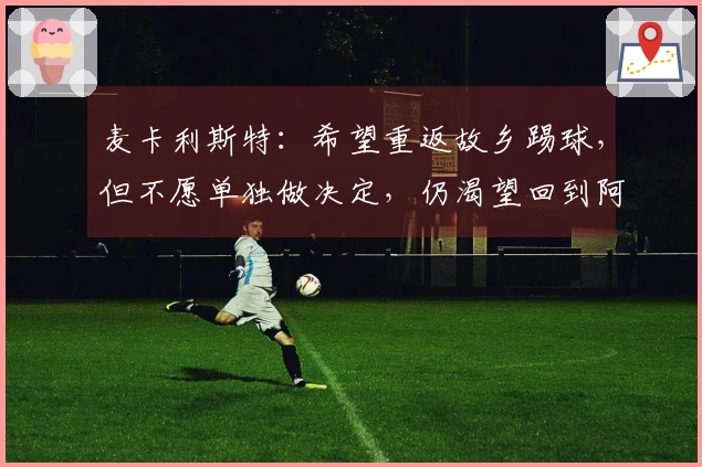 麦卡利斯特：希望重返故乡踢球，但不愿单独做决定，仍渴望回到阿根廷青年队