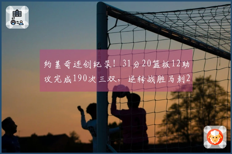 约基奇连创纪录！31分20篮板12助攻完成190次三双，逆转战胜马刺20分