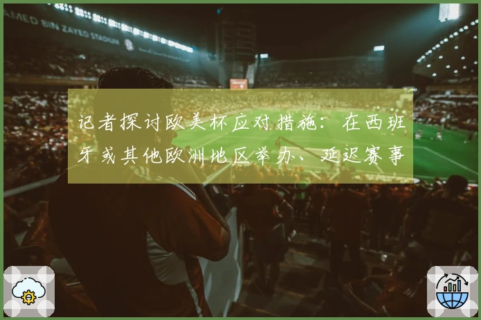 记者探讨欧美杯应对措施：在西班牙或其他欧洲地区举办、延迟赛事