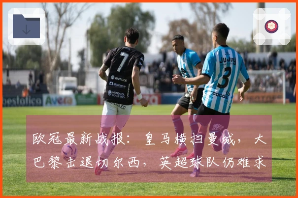 欧冠最新战报：皇马横扫曼城，大巴黎击退切尔西，英超球队仍难求胜