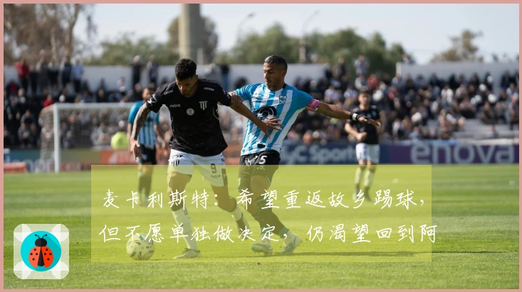 麦卡利斯特：希望重返故乡踢球，但不愿单独做决定，仍渴望回到阿根廷青年队