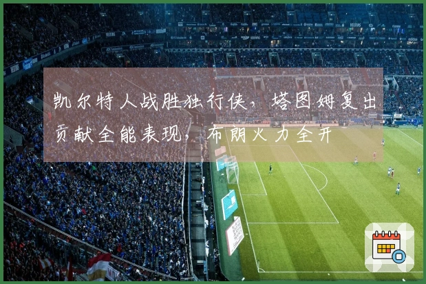 凯尔特人战胜独行侠，塔图姆复出贡献全能表现，布朗火力全开