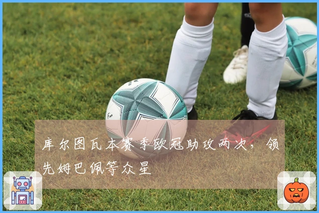 库尔图瓦本赛季欧冠助攻两次，领先姆巴佩等众星